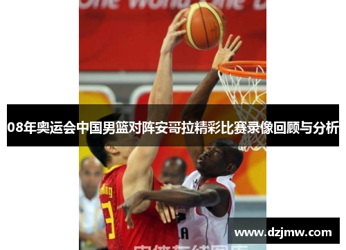08年奥运会中国男篮对阵安哥拉精彩比赛录像回顾与分析