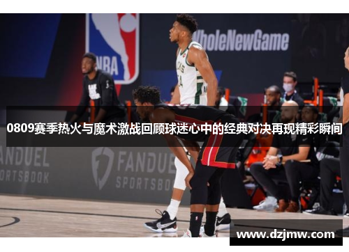 0809赛季热火与魔术激战回顾球迷心中的经典对决再现精彩瞬间