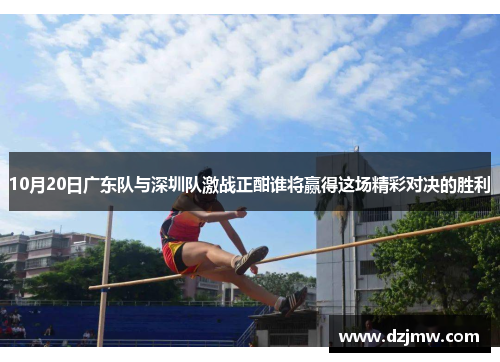 10月20日广东队与深圳队激战正酣谁将赢得这场精彩对决的胜利