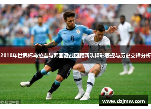2010年世界杯乌拉圭与韩国激战回顾两队精彩表现与历史交锋分析
