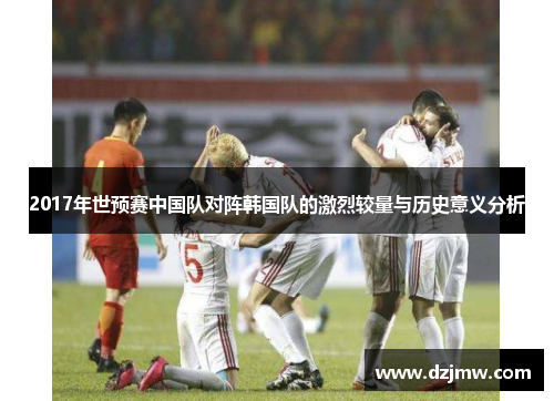 2017年世预赛中国队对阵韩国队的激烈较量与历史意义分析
