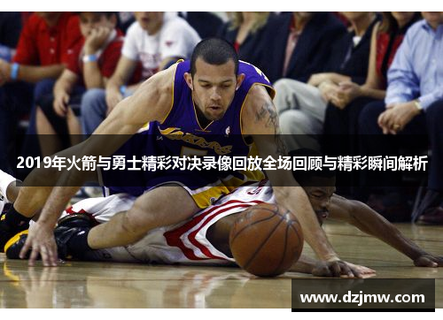 2019年火箭与勇士精彩对决录像回放全场回顾与精彩瞬间解析