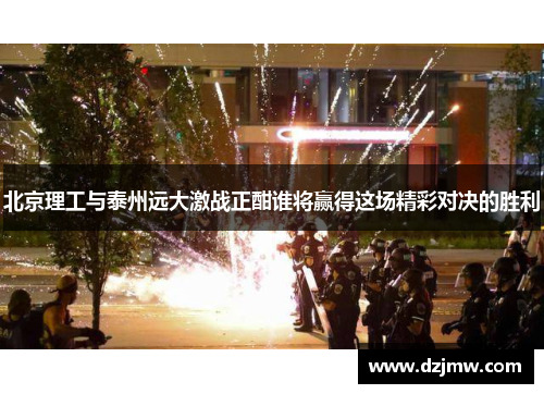 北京理工与泰州远大激战正酣谁将赢得这场精彩对决的胜利