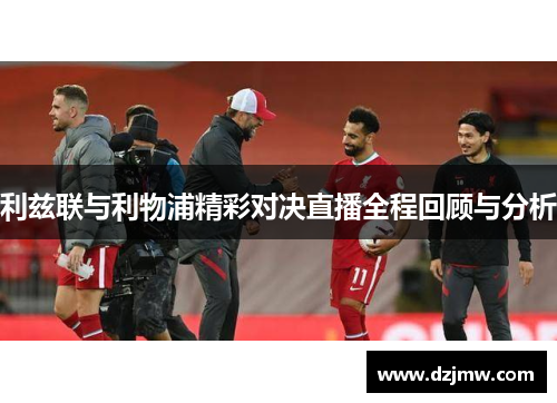 利兹联与利物浦精彩对决直播全程回顾与分析