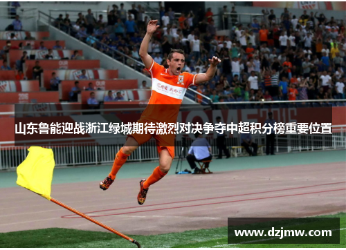 山东鲁能迎战浙江绿城期待激烈对决争夺中超积分榜重要位置